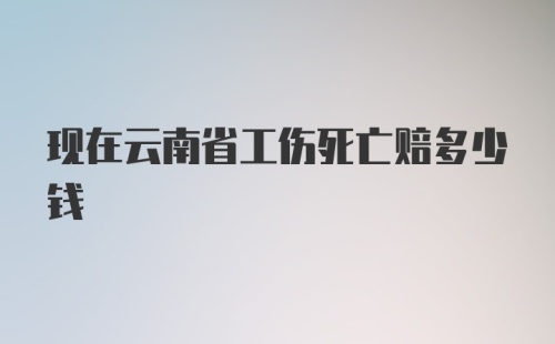 现在云南省工伤死亡赔多少钱