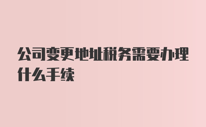 公司变更地址税务需要办理什么手续