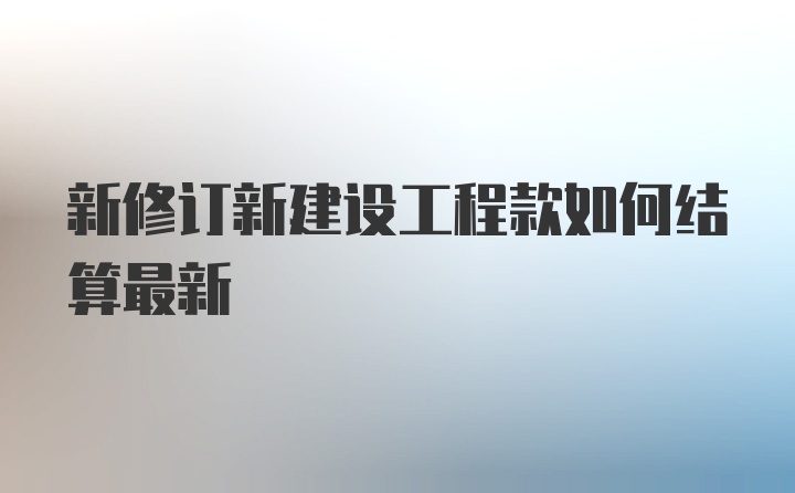 新修订新建设工程款如何结算最新