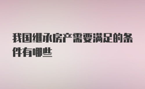 我国继承房产需要满足的条件有哪些