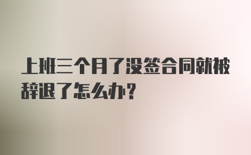 上班三个月了没签合同就被辞退了怎么办？