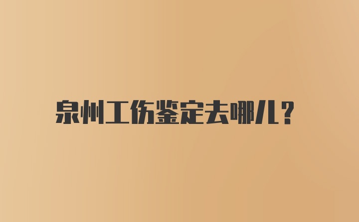 泉州工伤鉴定去哪儿？