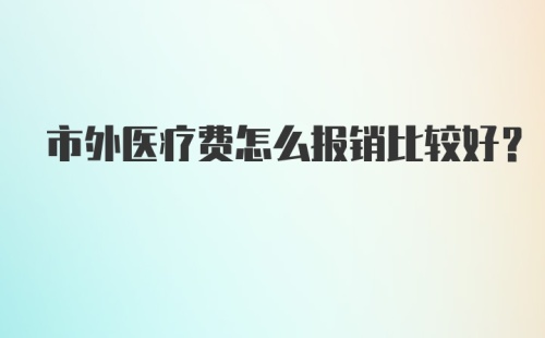 市外医疗费怎么报销比较好？