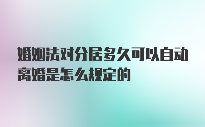 婚姻法对分居多久可以自动离婚是怎么规定的