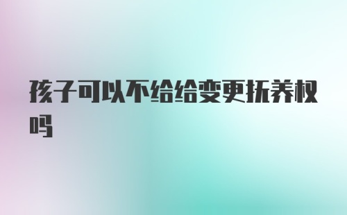 孩子可以不给给变更抚养权吗