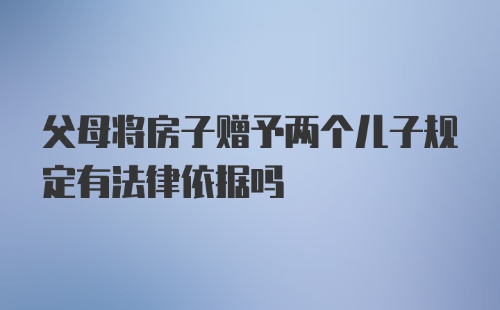 父母将房子赠予两个儿子规定有法律依据吗