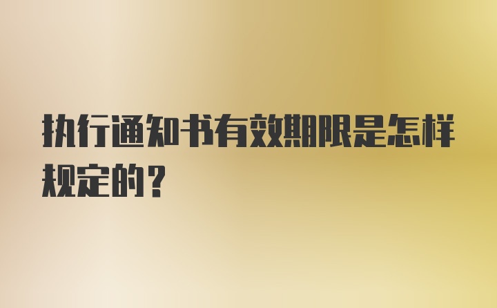 执行通知书有效期限是怎样规定的？