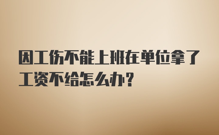 因工伤不能上班在单位拿了工资不给怎么办？