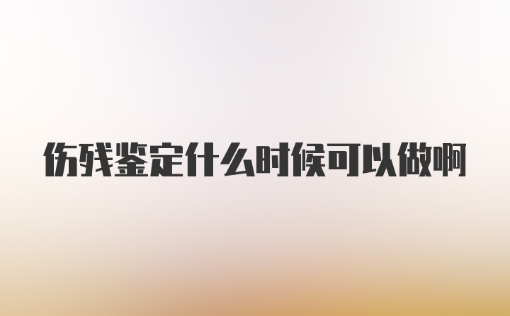 伤残鉴定什么时候可以做啊