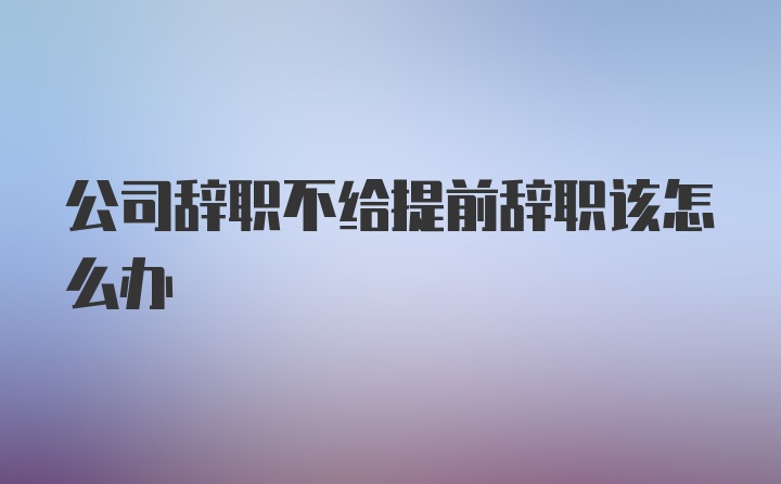 公司辞职不给提前辞职该怎么办