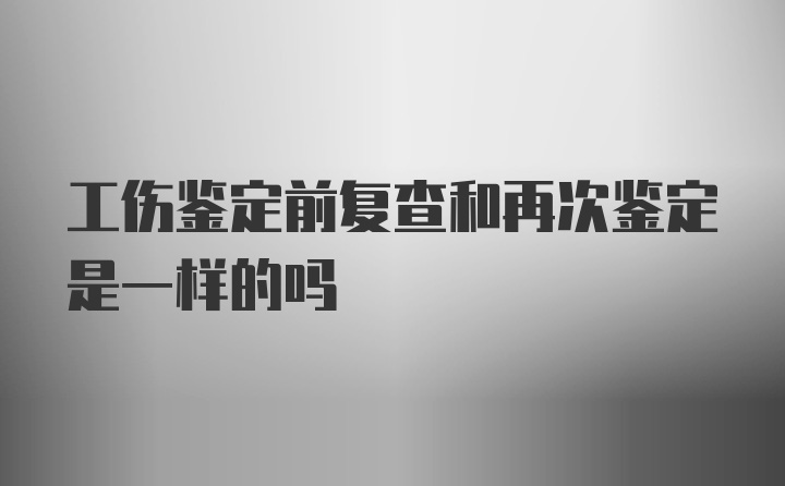 工伤鉴定前复查和再次鉴定是一样的吗