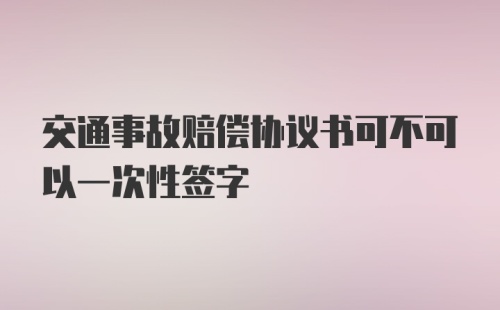 交通事故赔偿协议书可不可以一次性签字