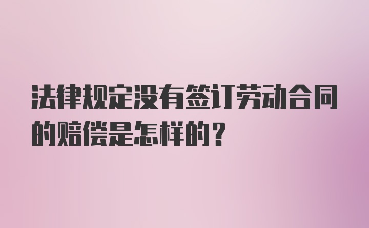 法律规定没有签订劳动合同的赔偿是怎样的？