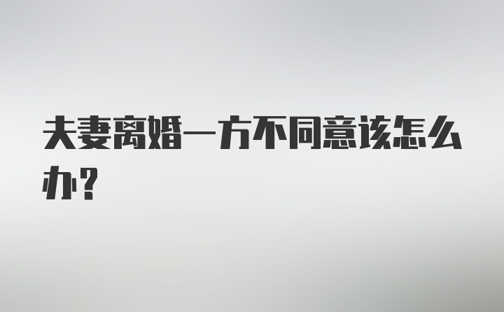 夫妻离婚一方不同意该怎么办？