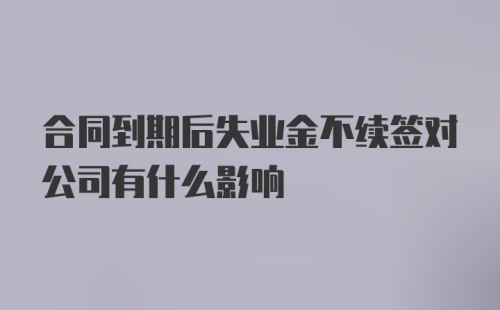 合同到期后失业金不续签对公司有什么影响