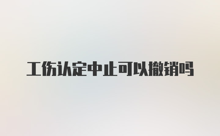 工伤认定中止可以撤销吗