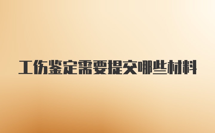 工伤鉴定需要提交哪些材料