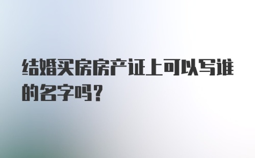 结婚买房房产证上可以写谁的名字吗？