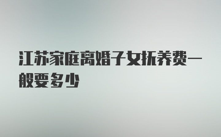 江苏家庭离婚子女抚养费一般要多少