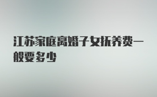 江苏家庭离婚子女抚养费一般要多少