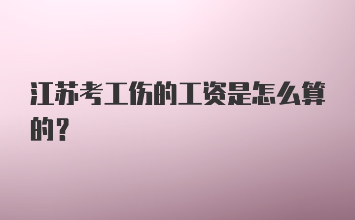 江苏考工伤的工资是怎么算的?