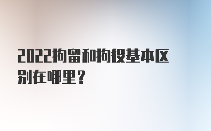 2022拘留和拘役基本区别在哪里？