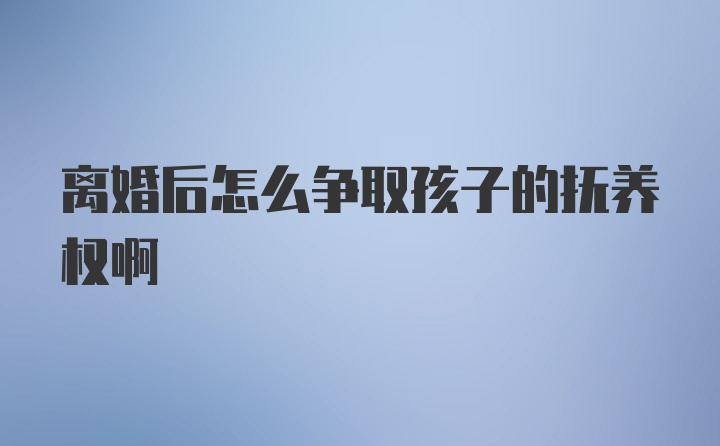 离婚后怎么争取孩子的抚养权啊