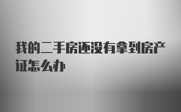 我的二手房还没有拿到房产证怎么办