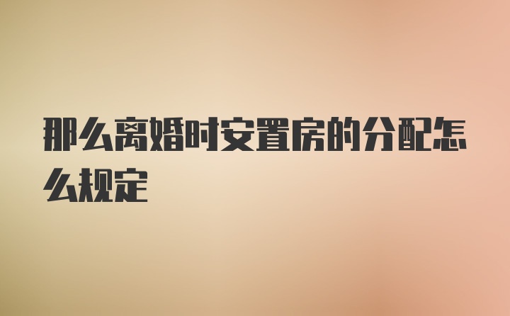 那么离婚时安置房的分配怎么规定