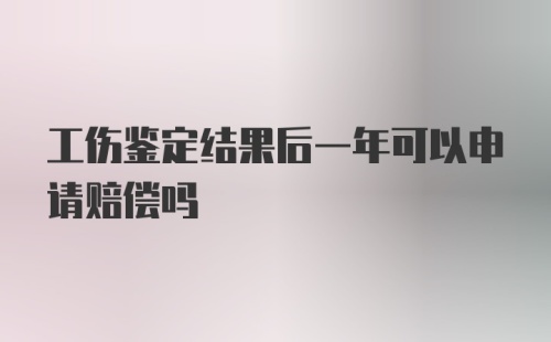 工伤鉴定结果后一年可以申请赔偿吗