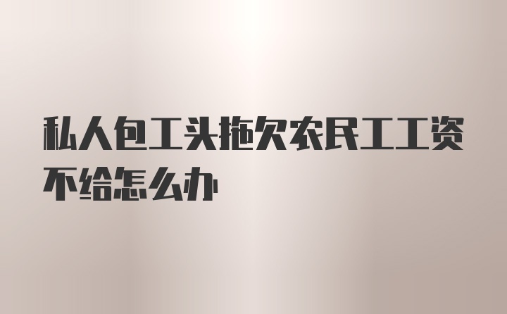 私人包工头拖欠农民工工资不给怎么办