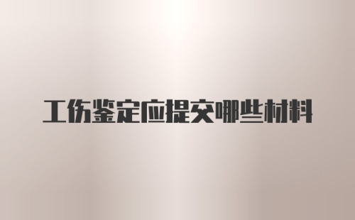 工伤鉴定应提交哪些材料