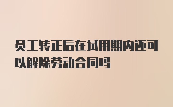 员工转正后在试用期内还可以解除劳动合同吗