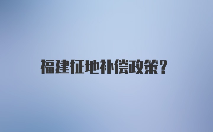 福建征地补偿政策?