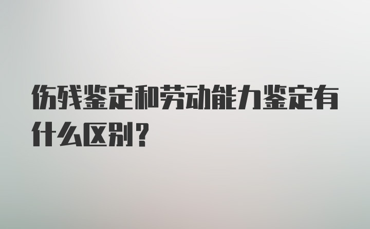 伤残鉴定和劳动能力鉴定有什么区别？