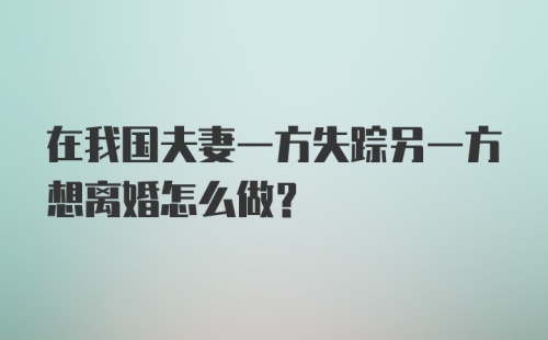 在我国夫妻一方失踪另一方想离婚怎么做?