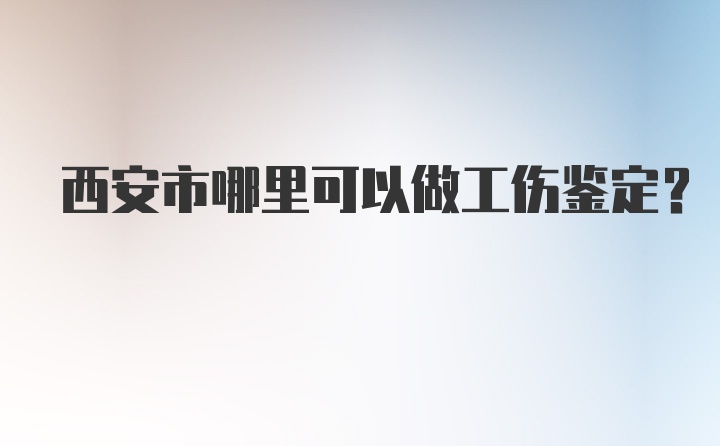 西安市哪里可以做工伤鉴定？