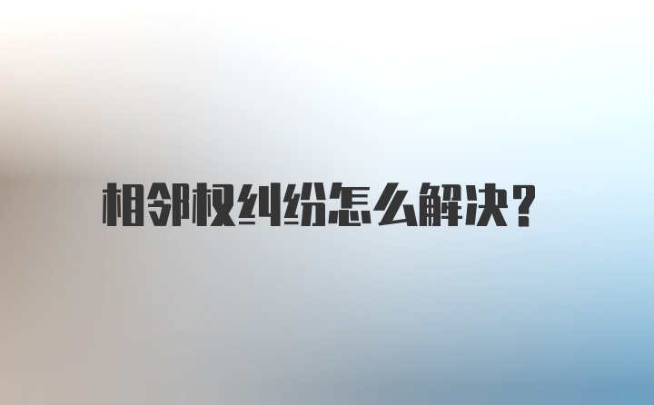 相邻权纠纷怎么解决?