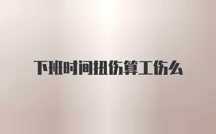 下班时间扭伤算工伤么