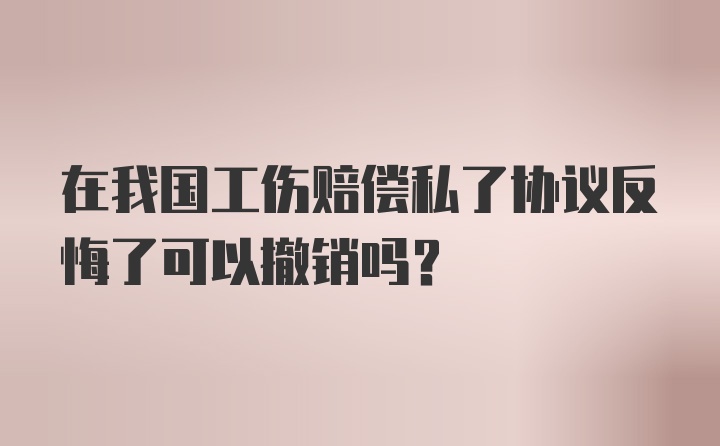 在我国工伤赔偿私了协议反悔了可以撤销吗？