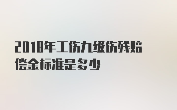 2018年工伤九级伤残赔偿金标准是多少