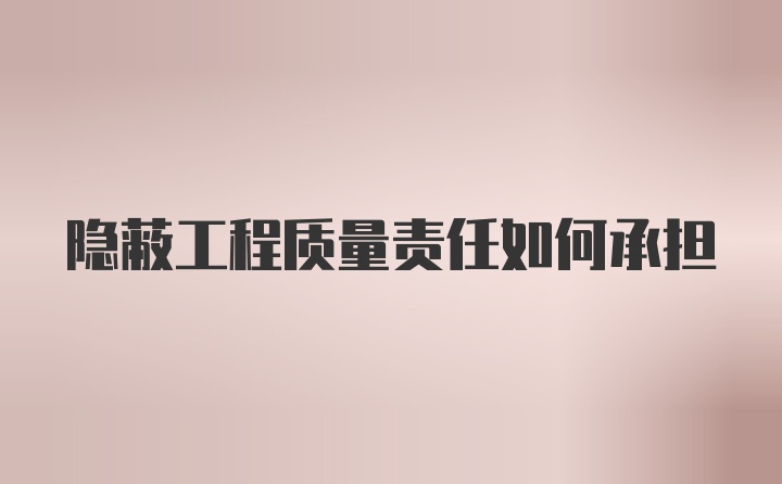 隐蔽工程质量责任如何承担