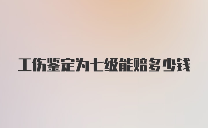 工伤鉴定为七级能赔多少钱