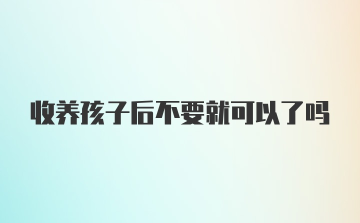 收养孩子后不要就可以了吗