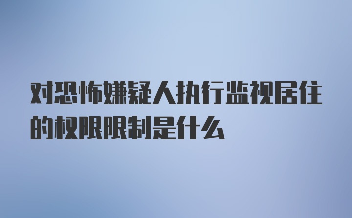 对恐怖嫌疑人执行监视居住的权限限制是什么