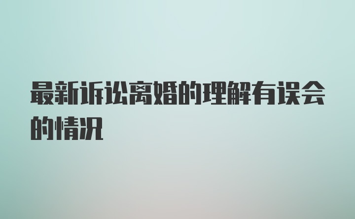 最新诉讼离婚的理解有误会的情况