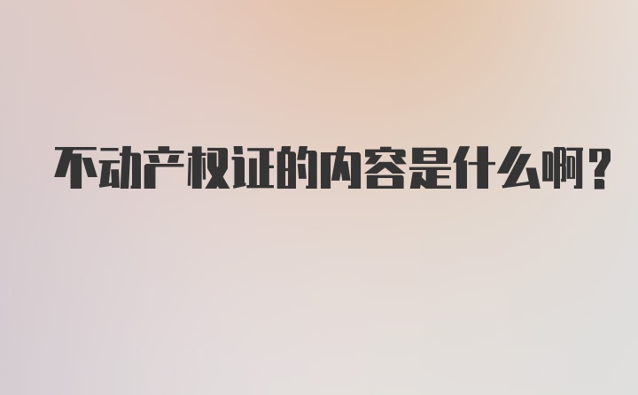 不动产权证的内容是什么啊?