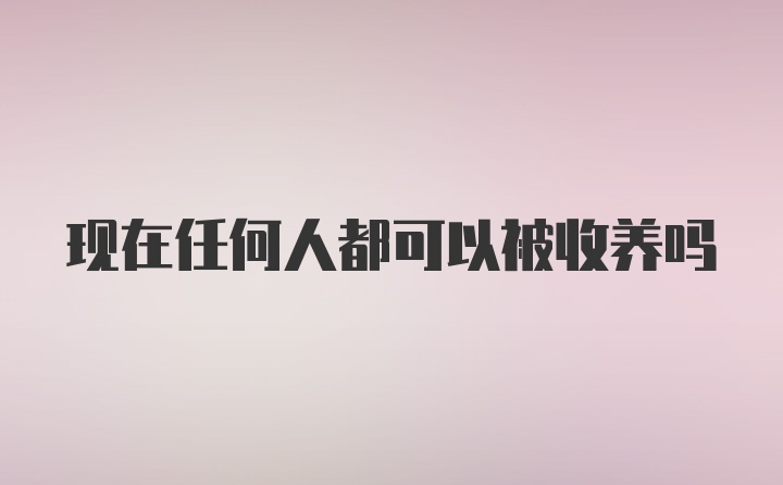 现在任何人都可以被收养吗