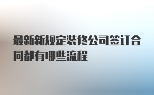 最新新规定装修公司签订合同都有哪些流程