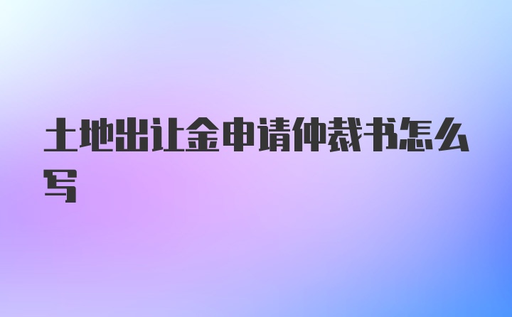 土地出让金申请仲裁书怎么写